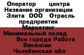 Оператор Call-центра › Название организации ­ Элита, ООО › Отрасль предприятия ­ Маркетинг › Минимальный оклад ­ 24 000 - Все города Работа » Вакансии   . Челябинская обл.,Копейск г.